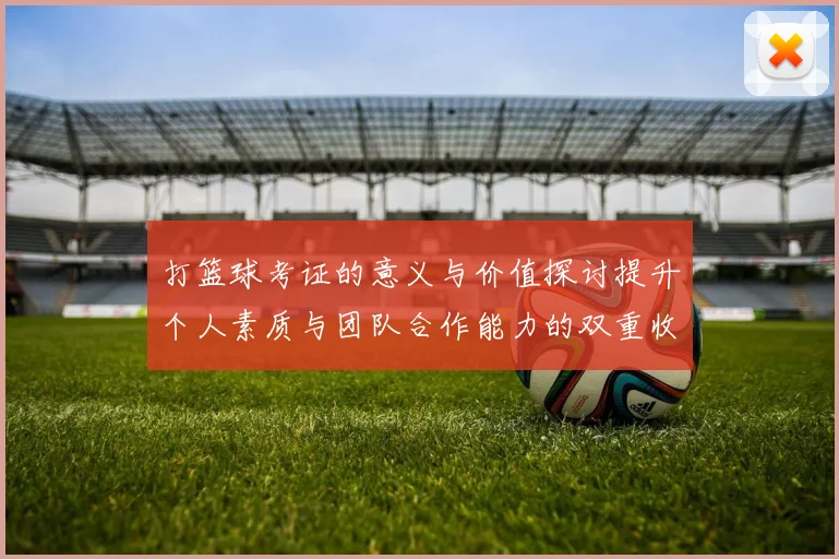 打篮球考证的意义与价值探讨提升个人素质与团队合作能力的双重收益