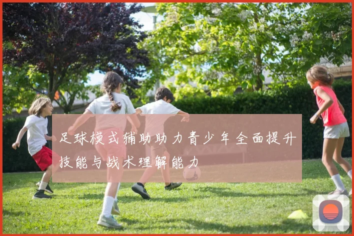 足球模式辅助助力青少年全面提升技能与战术理解能力