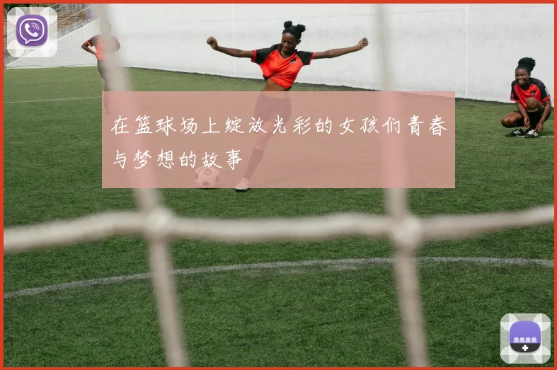 在篮球场上绽放光彩的女孩们青春与梦想的故事