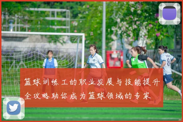 篮球训练工的职业发展与技能提升全攻略助你成为篮球领域的专家