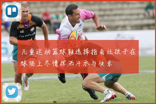 儿童运动篮球鞋选择指南让孩子在球场上尽情挥洒汗水与快乐