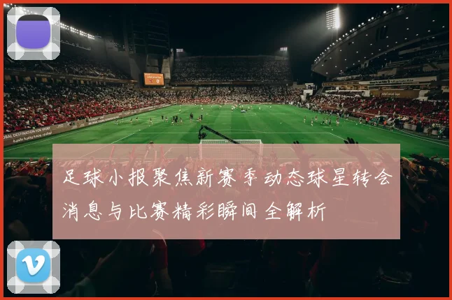 足球小报聚焦新赛季动态球星转会消息与比赛精彩瞬间全解析