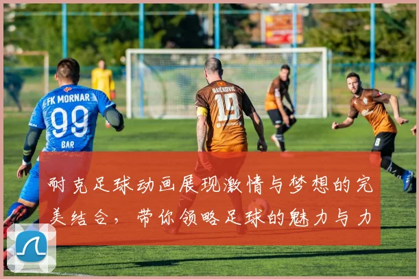 耐克足球动画展现激情与梦想的完美结合，带你领略足球的魅力与力量