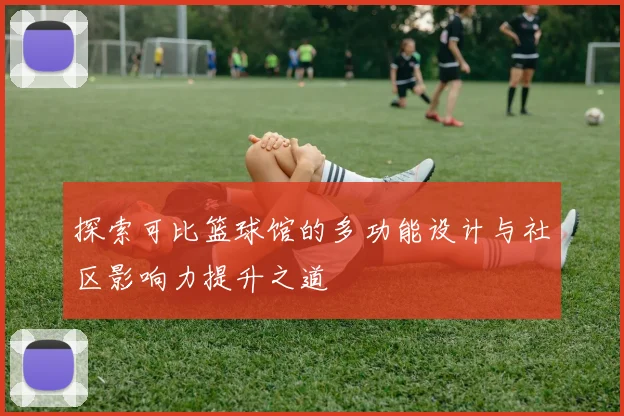 探索可比篮球馆的多功能设计与社区影响力提升之道