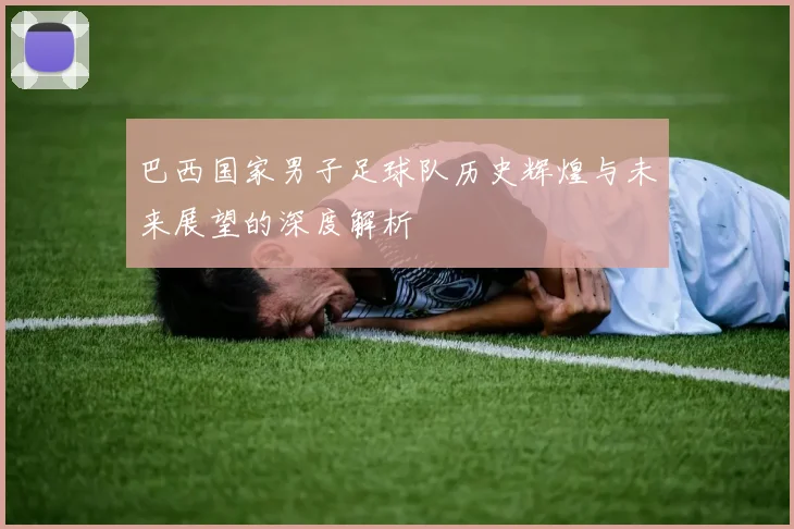 巴西国家男子足球队历史辉煌与未来展望的深度解析