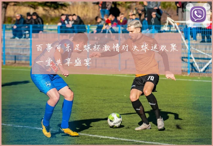 百事可乐足球杯激情对决球迷欢聚一堂共享盛宴