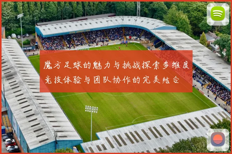 魔方足球的魅力与挑战探索多维度竞技体验与团队协作的完美结合