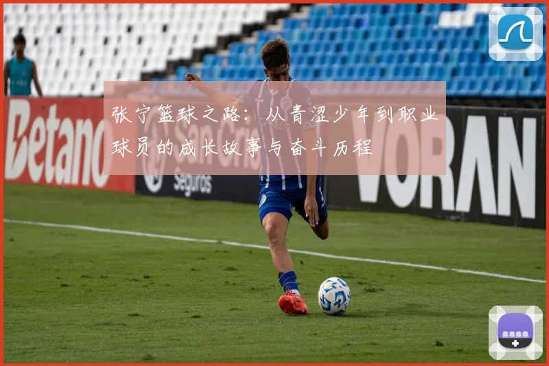 张宁篮球之路：从青涩少年到职业球员的成长故事与奋斗历程