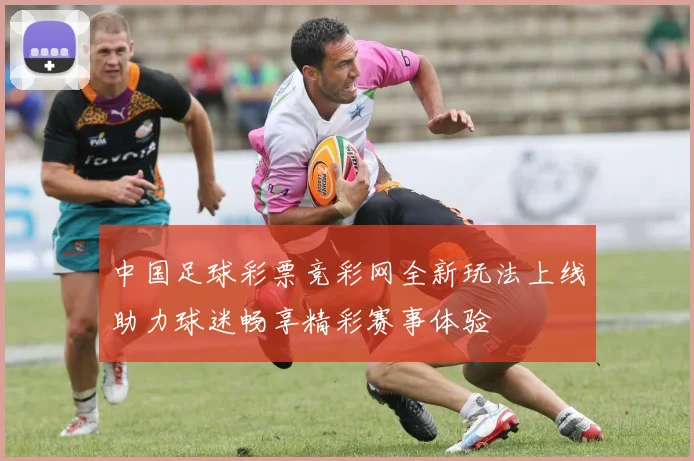 中国足球彩票竞彩网全新玩法上线助力球迷畅享精彩赛事体验