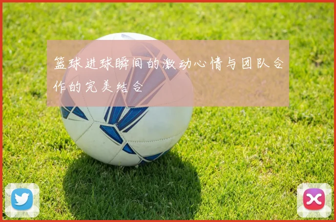 篮球进球瞬间的激动心情与团队合作的完美结合