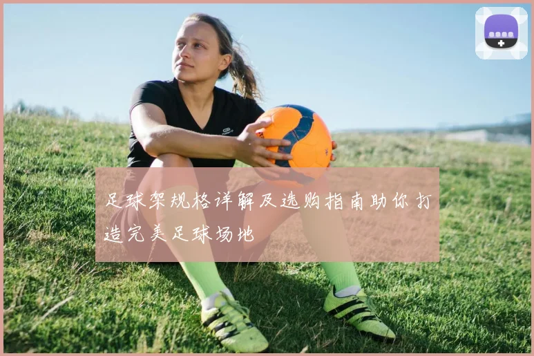 足球架规格详解及选购指南助你打造完美足球场地