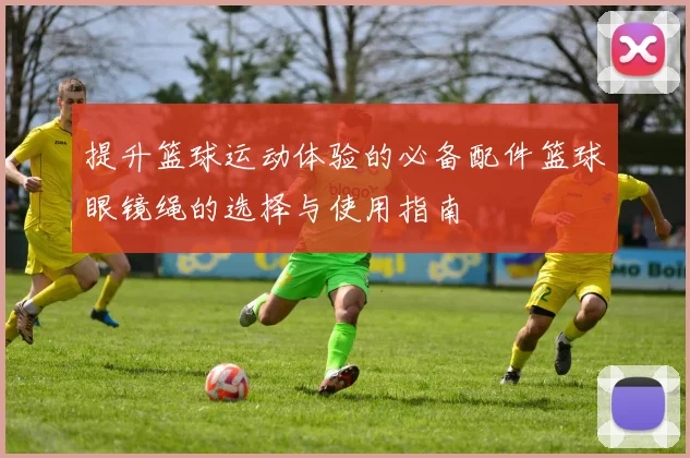 提升篮球运动体验的必备配件篮球眼镜绳的选择与使用指南