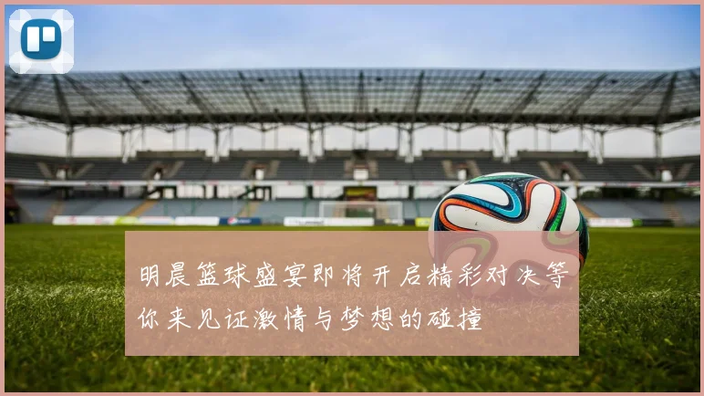 明晨篮球盛宴即将开启精彩对决等你来见证激情与梦想的碰撞