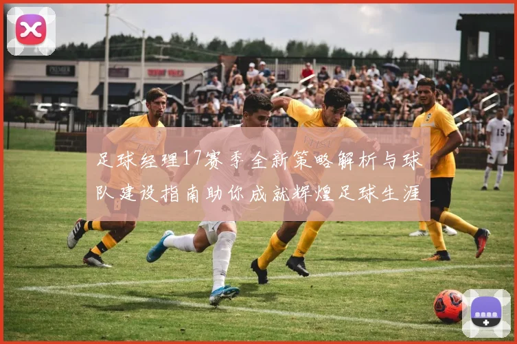 足球经理17赛季全新策略解析与球队建设指南助你成就辉煌足球生涯