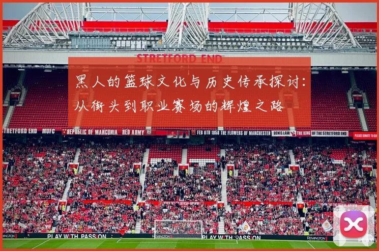 黑人的篮球文化与历史传承探讨：从街头到职业赛场的辉煌之路