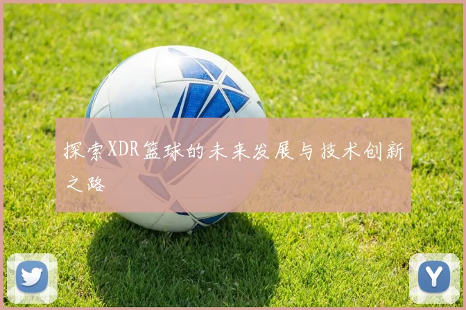 探索XDR篮球的未来发展与技术创新之路